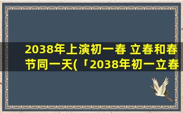 2038年上演初一春 立春和春节同一天(「2038年初一立春，春节喜迎同一天」)